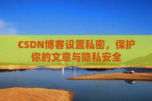 CSDN博客设置私密，保护你的文章与隐私安全