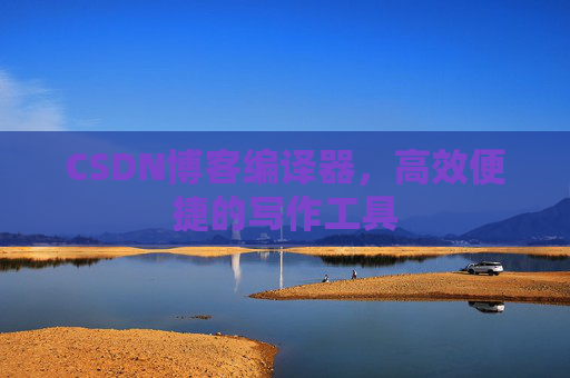 CSDN博客编译器，高效便捷的写作工具