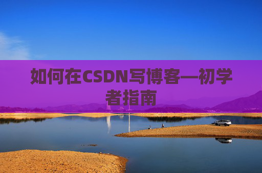如何在CSDN写博客—初学者指南